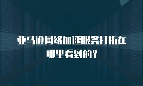 亚马逊网络加速服务打折在哪里看到的？