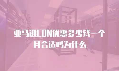 亚马逊CDN优惠多少钱一个月合适吗为什么