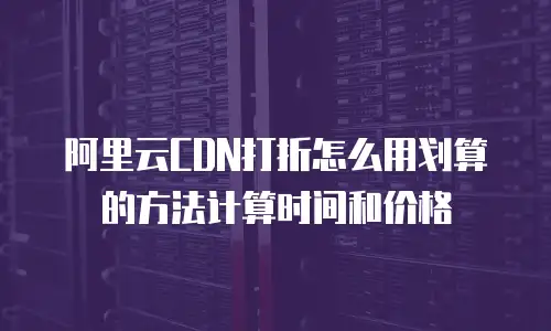 阿里云CDN打折怎么用划算的方法计算时间和价格