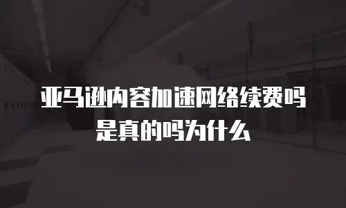 亚马逊内容加速网络续费吗是真的吗为什么
