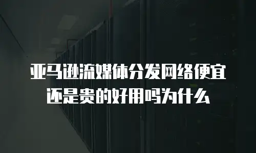 亚马逊流媒体分发网络便宜还是贵的好用吗为什么