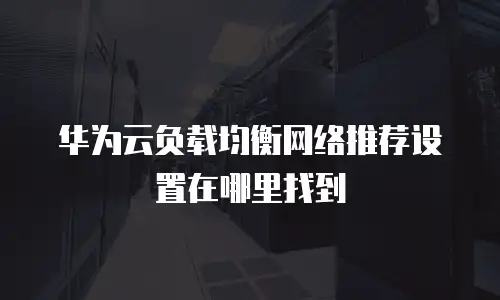 华为云负载均衡网络推荐设置在哪里找到