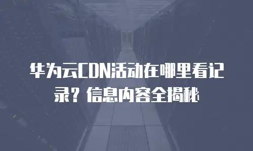 华为云CDN活动在哪里看记录？信息内容全揭秘