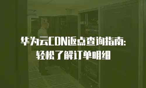 华为云CDN返点查询指南：轻松了解订单明细