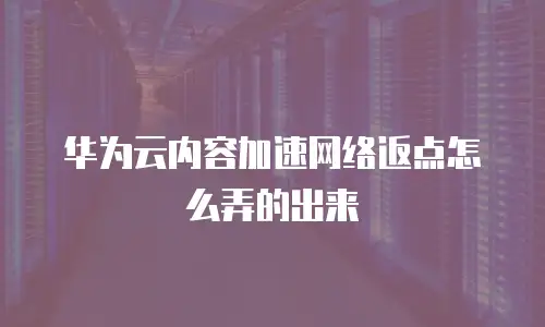 华为云内容加速网络返点怎么弄的出来