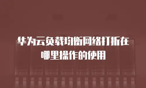 华为云负载均衡网络打折在哪里操作的使用