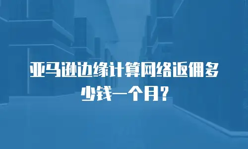亚马逊边缘计算网络返佣多少钱一个月？