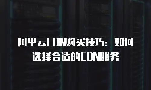 阿里云CDN购买技巧：如何选择合适的CDN服务