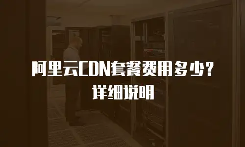 阿里云CDN套餐费用多少？详细说明