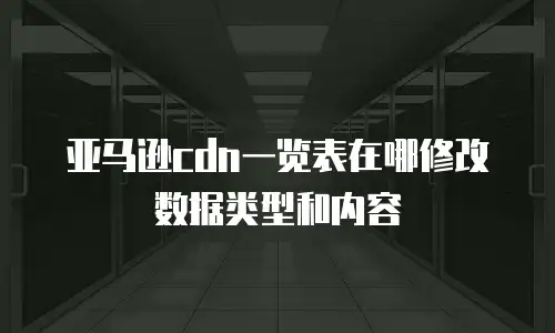 亚马逊cdn一览表在哪修改数据类型和内容