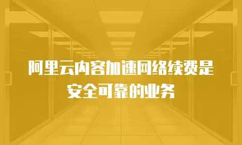 阿里云内容加速网络续费是安全可靠的业务