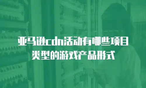 亚马逊cdn活动有哪些项目类型的游戏产品形式