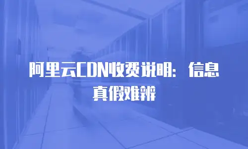 阿里云CDN收费说明：信息真假难辨
