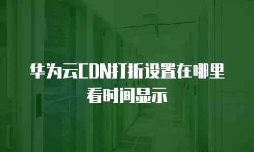 华为云CDN打折设置在哪里看时间显示