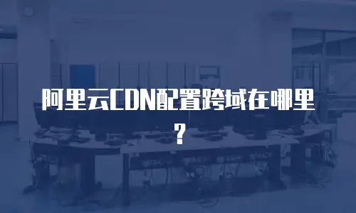 阿里云CDN配置跨域在哪里？