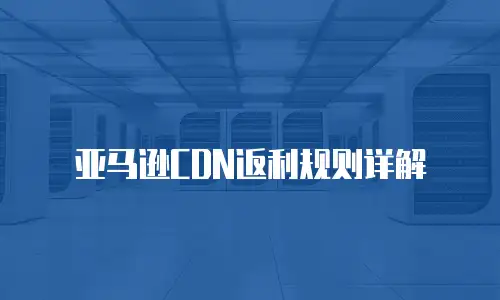 亚马逊CDN返利规则详解