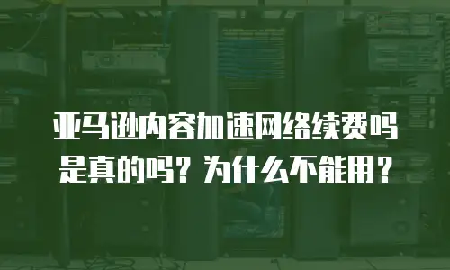 亚马逊内容加速网络续费吗是真的吗？为什么不能用？