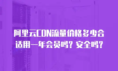 阿里云CDN流量价格多少合适用一年会员吗？安全吗？