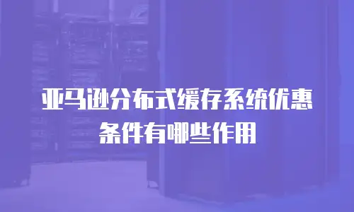 亚马逊分布式缓存系统优惠条件有哪些作用
