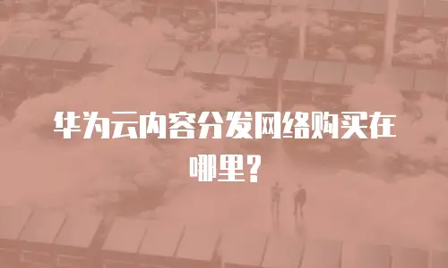 华为云内容分发网络购买在哪里?