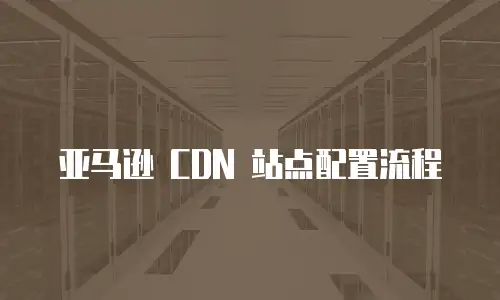 亚马逊 CDN 站点配置流程