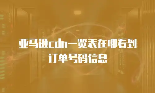 亚马逊cdn一览表在哪看到订单号码信息