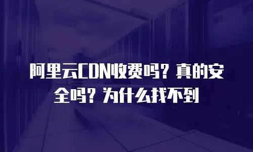 阿里云CDN收费吗？真的安全吗？为什么找不到
