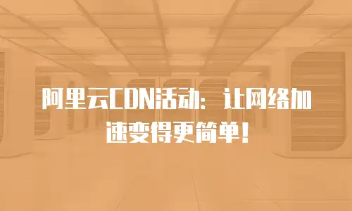 阿里云CDN活动：让网络加速变得更简单！