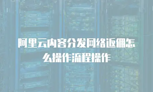 阿里云内容分发网络返佣怎么操作流程操作