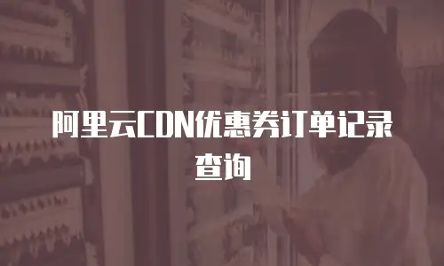 阿里云CDN优惠券订单记录查询
