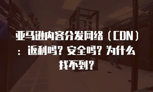 亚马逊内容分发网络（CDN）：返利吗？安全吗？为什么找不到？