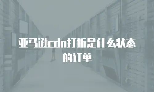 亚马逊cdn打折是什么状态的订单