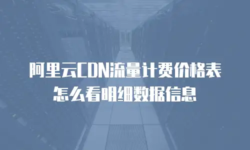 阿里云CDN流量计费价格表怎么看明细数据信息