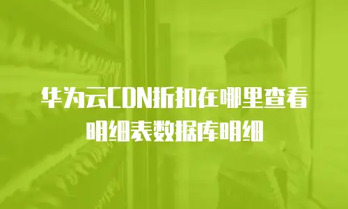 华为云CDN折扣在哪里查看明细表数据库明细