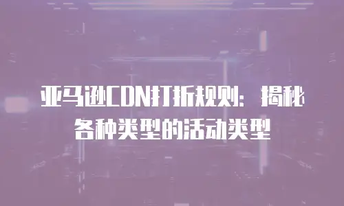 亚马逊CDN打折规则：揭秘各种类型的活动类型
