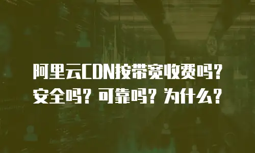 阿里云CDN按带宽收费吗？安全吗？可靠吗？为什么？