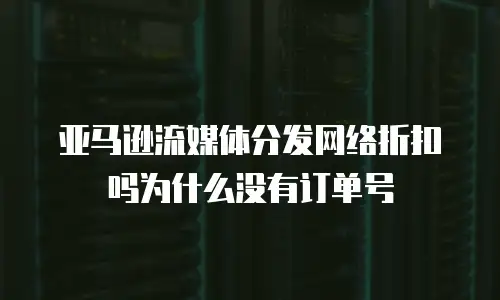 亚马逊流媒体分发网络折扣吗为什么没有订单号