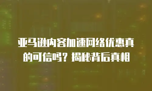 亚马逊内容加速网络优惠真的可信吗？揭秘背后真相