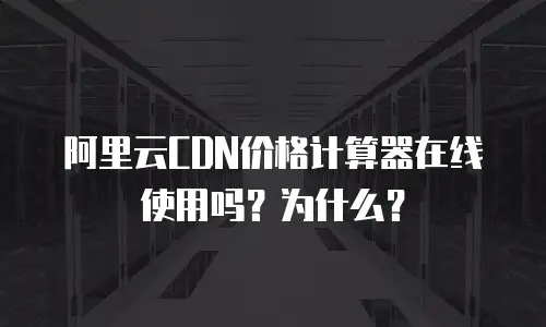 阿里云CDN价格计算器在线使用吗？为什么？