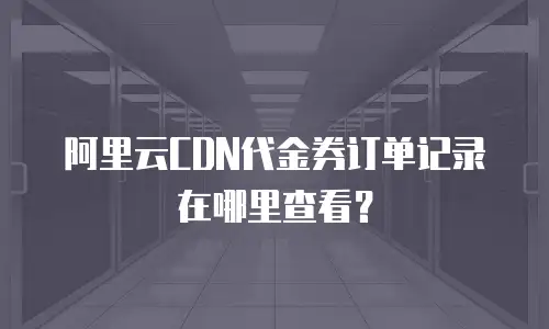 阿里云CDN代金券订单记录在哪里查看？