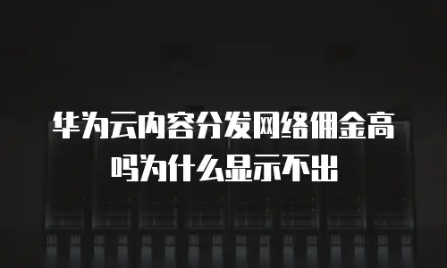 华为云内容分发网络佣金高吗为什么显示不出