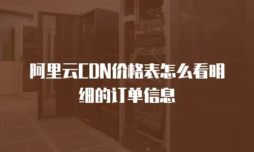 阿里云CDN价格表怎么看明细的订单信息
