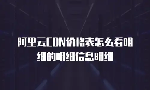 阿里云CDN价格表怎么看明细的明细信息明细