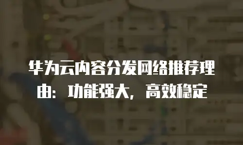 华为云内容分发网络推荐理由：功能强大，高效稳定
