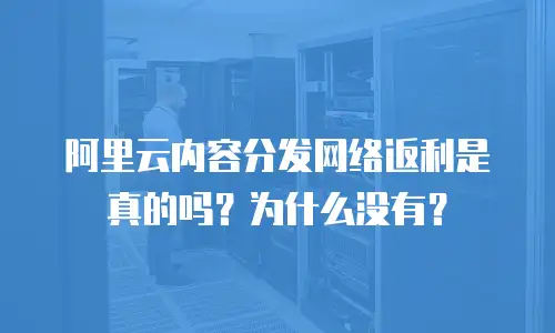 阿里云内容分发网络返利是真的吗？为什么没有？