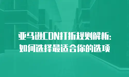 亚马逊CDN打折规则解析：如何选择最适合你的选项