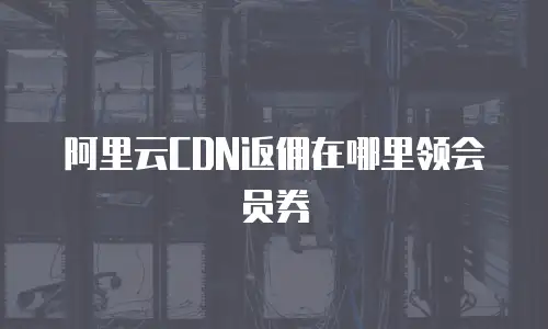 阿里云CDN返佣在哪里领会员券