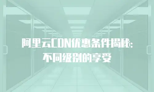 阿里云CDN优惠条件揭秘：不同级别的享受