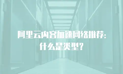 阿里云内容加速网络推荐：什么是类型？