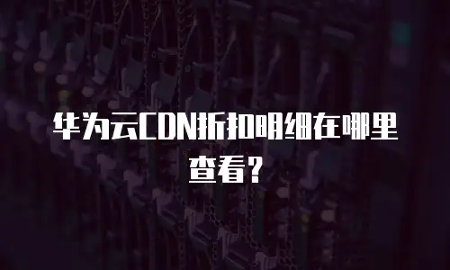 华为云CDN折扣明细在哪里查看？